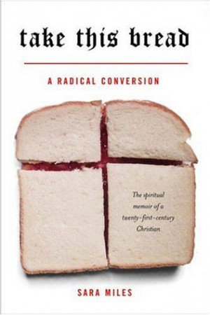 Take This Bread: A Radical Conversion by Sara Miles