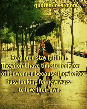 Real men stay faithful. They dont have time to look for other women ...