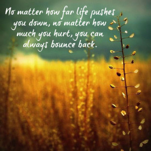 No matter how far life pushes you down, no matter how much you hurt ...