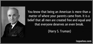 ... and equal and that everyone deserves an even break. - Harry S. Truman