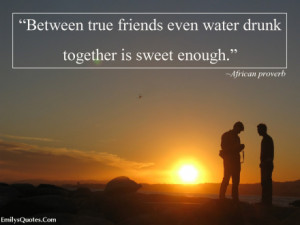 ... True Friends Water Drunk Being Together African Proverb - True Friend