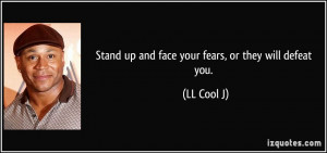 Stand up and face your fears, or they will defeat you. - LL Cool J
