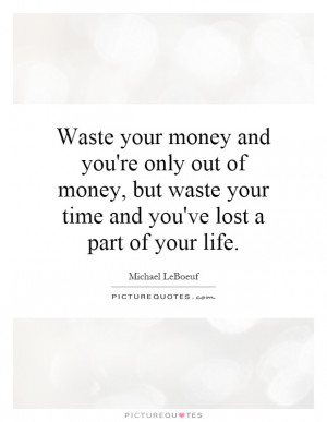 Waste your money and you're only out of money, but waste your time and ...