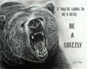 If you're gonna be a bear, be a grizzly.