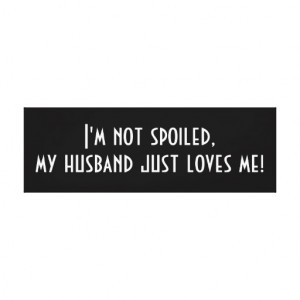 Im Spoiled Quotes I'm not spoiled, my husband