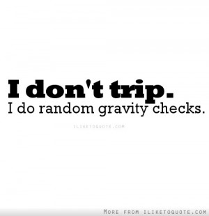 don't trip. I do random gravity checks.