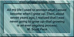 ... to grow up--that growing is an ever ongoing process. -M. Scott Peck