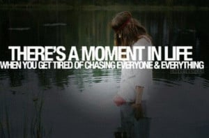 There's a moment in life when you get tired of chasing everyone ...