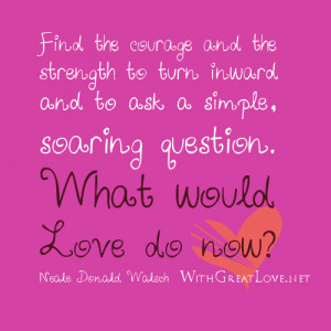 Find the courage and the strength to turn inward and to ask a simple ...