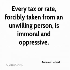 Every tax or rate, forcibly taken from an unwilling person, is immoral ...
