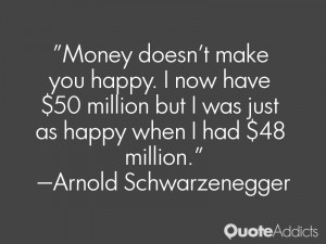 Money doesn't make you happy. I now have $50 million but I was just as ...