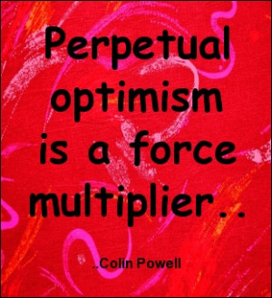 Perpetual optimism is a force multiplier. Colin Powell