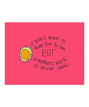 sun to sun but a mothers work is never done. Dads come home, relax ...