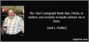 ... stickers, and certainly no books without me in them. - Jack L. Chalker