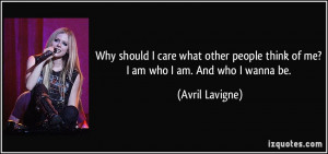 Why should I care what other people think of me? I am who I am. And ...