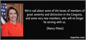 ... new members, who will no longer be serving with us. - Nancy Pelosi