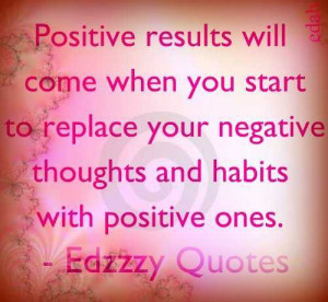 Positive results will come when you start to replace your negative ...
