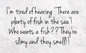 of hearing there are plenty of fish in the sea who wants a fish they ...