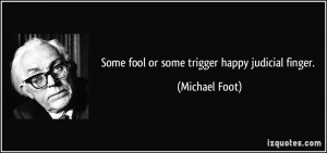Some fool or some trigger happy judicial finger. - Michael Foot