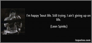 happy 'bout life. Still trying. I ain't giving up on life. - Leon ...