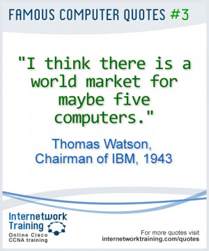 ... market for maybe five computers ~ Thomas Watson, Chairman of IBM, 1943