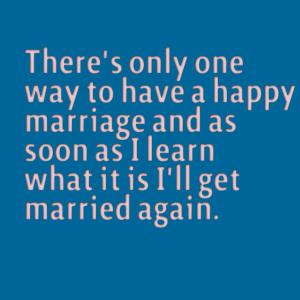 There's only one way to have a happy marriage and as soon as I learn ...