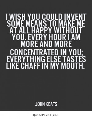 John Keats picture quotes - I wish you could invent some means to make ...
