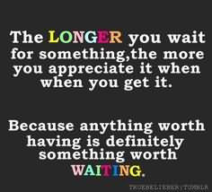 Longer You Wait For Something The More You Appreciate It When When You ...