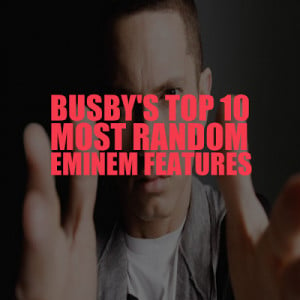 Busby's Top 10 Most Random Eminem Features.