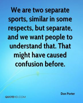 Don Porter - We are two separate sports, similar in some respects, but ...