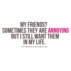 my friends sometimes they are annoying but i still want them in my ...
