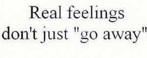 Real feelings just don't go away