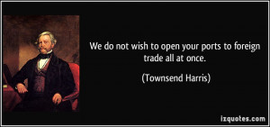 ... to open your ports to foreign trade all at once. - Townsend Harris