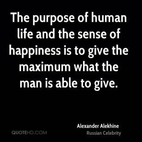 The purpose of human life and the sense of happiness is to give the ...