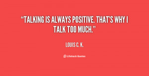 Talking is always positive. That's why I talk too much.”