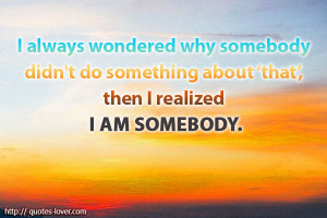 ... somebody didn't do something about that, then I realized I am somebody