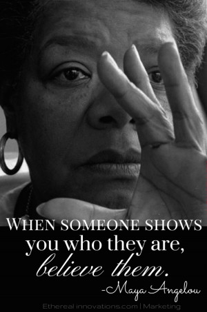 Maya Angelou - quote | When someone shows you who they are believe ...