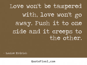 ... be tampered with, love won't go away... Louise Erdrich love quotes