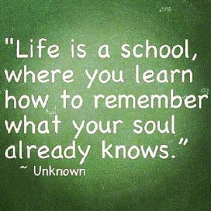 Life is a school, where you learn how to remember what your soul ...