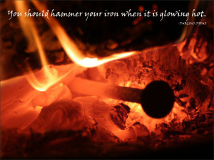 You should hammer your iron when it is glowing hot. Publius Syrus