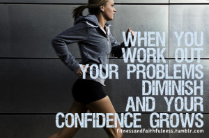 ... When you work out, your problems diminish and your confidence grows