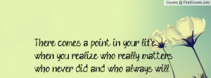 ... you realize who really matters, who never did and who always will