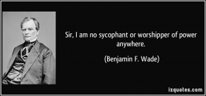 Sir, I am no sycophant or worshipper of power anywhere. - Benjamin F ...