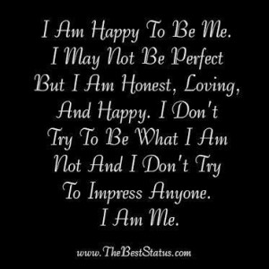 am happy to be me. I may not be perfect but I am honest, loving, and ...