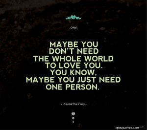 don t need the whole world to love you you know maybe you just need ...