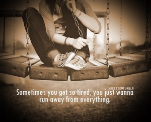 Sometimes You get so tired,you just wanna run away from everything ...