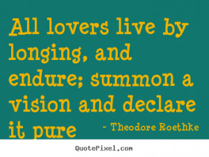 ... , and endure; summon a vision and.. Theodore Roethke good love quotes