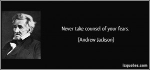 Never take counsel of your fears. - Andrew Jackson