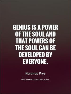 Genius is a power of the soul and that powers of the soul can be ...