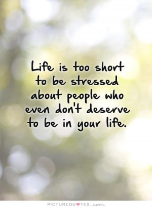 Life is too short to be stressed about people who even don't deserve ...